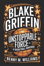 Blake Griffin: The Unstoppable Force-A Basketball Maverick by Benny M. Williams