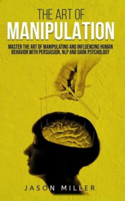 The Art Of Manipulation: Master The Art Of Manipulating And Influencing Hum...