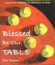 Image of Blessed be Our Table: Graces for Mealtimes and Reflections on Food by Neil Paynt