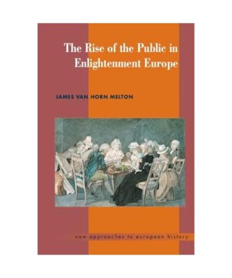 The Rise of the Public in Enlightenment Europe, James Van Horn Melton