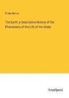 The Earth: A Descriptive History Of The Phenomena Of The Life Of The Globe ÉLisé