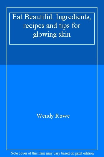 Eat Beautiful: Ingredients, recipes and tips for glowing skin By Wendy Rowe