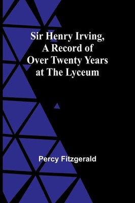Sir Henry Irving,A Record of Over Twenty Years at the Lyceum Percy Fitzgerald