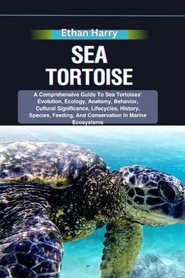 Sea Tortoise: A Comprehensive Guide To Sea Tortoises' Evolution, Ecology, Anatom