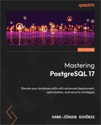 Mastering PostgreSQL 17 - Sixth Edition: Elevate your database skills with advan