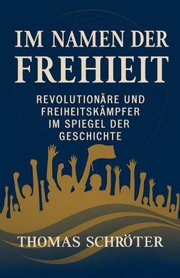 Im Namen der Freiheit Revolutionre und Freiheitskmpfer im Spiegel der Geschichte