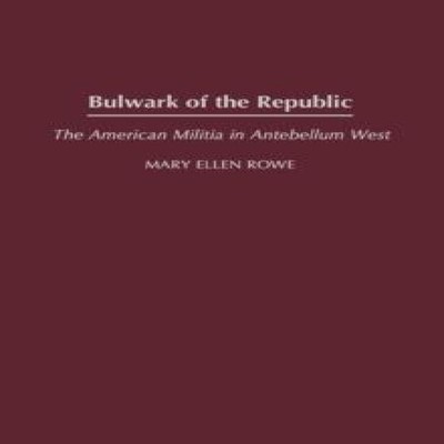 Bulwark of the Republic The American Militia in Antebellum West M