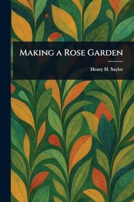 Making a Rose Garden -  NEW Henry H Saylor  2025