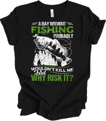 Funny Fishing T Shirt A Day Without Fishing Probably Wont Kill Me Why Risk It