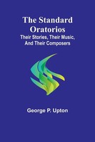 The Standard Oratorios Their Stories, Their Music, And Their Composers Upton