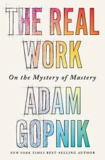 The Real Work: On the Mystery of Mastery, Gopnik, Adam