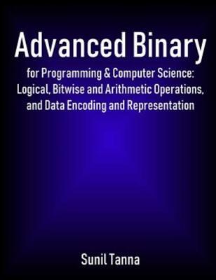 Advanced Binary For Programming & Computer Science: Logical, Bitwise And Ar...
