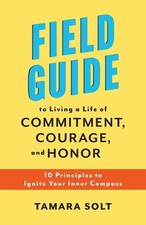 Field Guide to Living a Life of Commitment, Courage, and Honor: 10 Principles to