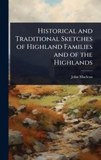 Historical and Traditional Sketches of Highland Families and of the Highlands by