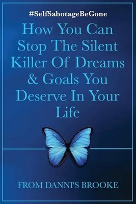 Self-Sabotage Be Gone: How You Can Stop The Silent Killer Of Dreams & Goals You