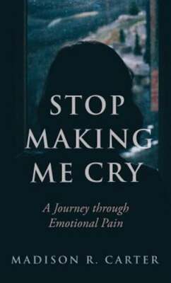Stop Making Me Cry: A Journey Through Emotional Pain by Madison R Carter: New