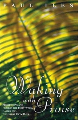 Waking with Praise: Meditations and Prayers for Holy Week, Easter and the Great