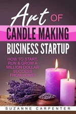 Art Of Candle Making Business Startup: How to Start, Run & Grow a Million Do...