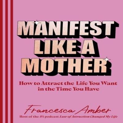 Manifest Like a Mother How to attract the life you want in the ti