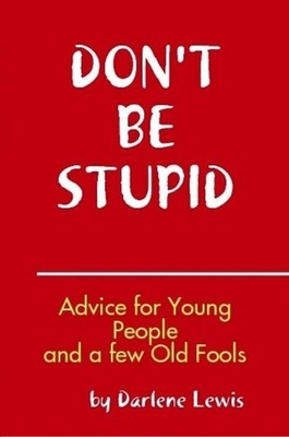 Don't Be Stupid, Advice for Young People and a Few Old Fools by Darlene Lewis (E