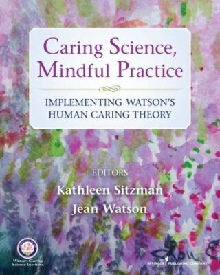 Caring Science, Mindful Practice : Implementing Watson's Human Caring Theory by