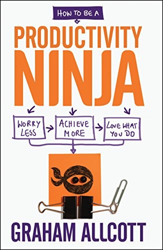 How to be a Productivity Ninja: Worry Less, Achieve More and Lov