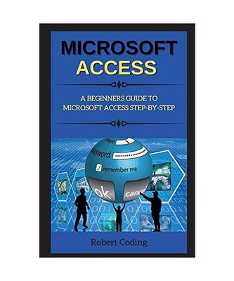 Microsoft Access: A Beginners Guide to Microsoft Access Step-By-Step, Coding, Ro