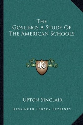 THE GOSLINGS: A STUDY OF THE AMERICAN SCHOOLS By Upton Sinclair