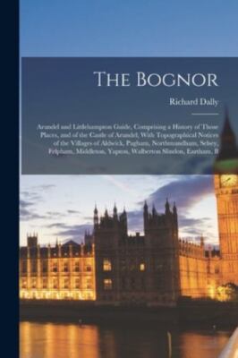 The Bognor: Arundel and Littlehampton Guide, Comprising a History of Those Pl...