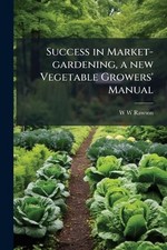 Success in Market-gardening, a new Vegetable Growers' Manual by W.W. Rawson Pape