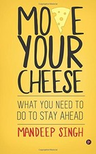 MOVE YOUR CHEESE: WHAT YOU NEED TO DO TO STAY AHEAD By Mandeep Singh **Mint**