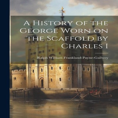 A History of the George Worn on the Scaffold by Charles I Ralph W