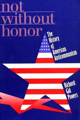 Not Without Honor: The History of American Anticommunism by Richard Gid Powers (