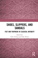 Shoes, Slippers, and Sandals: Feet and Footwear in Classical Antiquity by Pickup