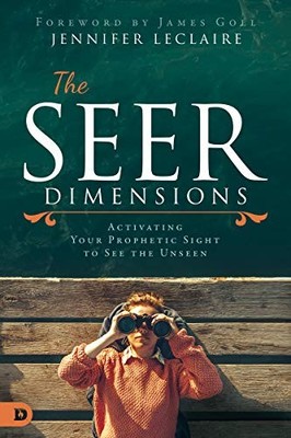 THE SEER DIMENSIONS: ACTIVATING YOUR PROPHETIC SIGHT TO By Jennifer Leclaire