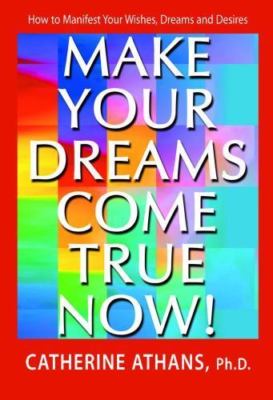 Make Your Dreams Come True Now!: How To Manifest Your Wishes, Dreams and Desires