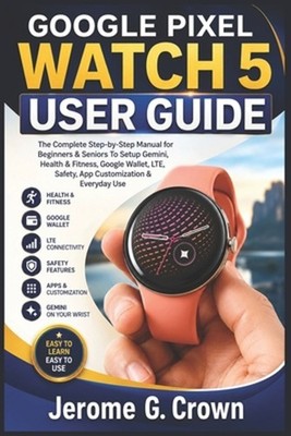 Google Pixel Watch 5 User Guide: The Complete Step-by-Step Manual for Beginners