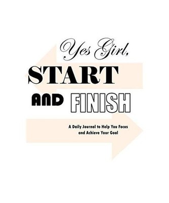 Yes Girl, Start and Finish: A Daily Journal to Help You Focus and Achieve Your G