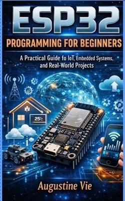 Esp32 programming for beginners: A Practical Guide to IoT, Embedded Systems, and