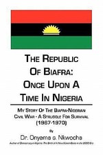 The Republic of Biafra: Once Upon a Time in Nigeria My Story of the Biafra-Niger