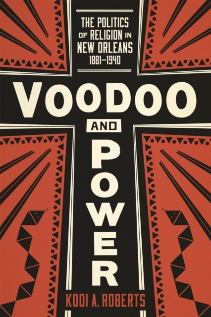 Voodoo and Power – The Politics of Religion in New Orleans, 1881–1940 Roberts