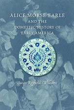 ALICE MORSE EARLE AND THE DOMESTIC HISTORY OF EARLY By Susan Williams EXCELLENT