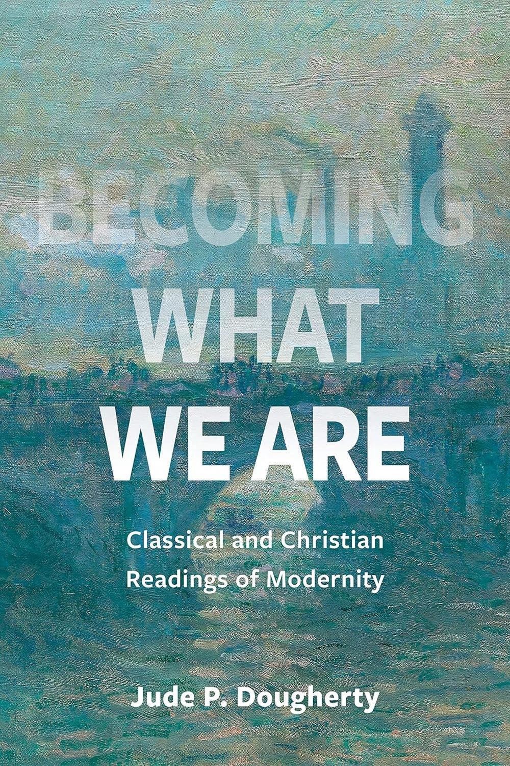 Becoming What We Are: Classical and Christian Readings of Modernity by Jude P. D