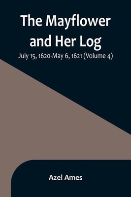 The Mayflower and Her Log; July 15, 1620-May 6, 1621 (Volume 4) Azel Ames Buch