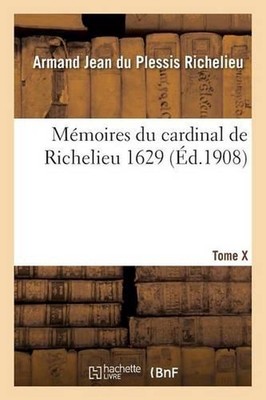 Mmoires Du Cardinal de Richelieu. T. X 1629 by Armand Jean Du Plessis Richelieu 