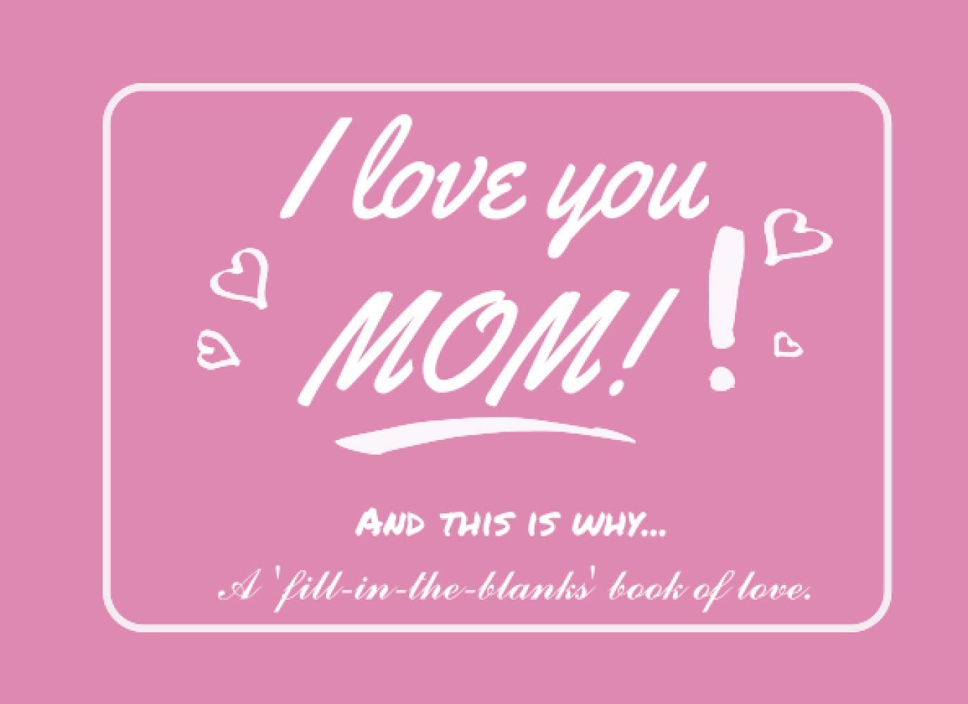I Love You Mom, And This is Why: Prompted Fill in the blank Gift Book to Write t