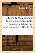 Eloge de M. le senateur baron Ch. de Ladoucette, prononce a l'Academie imperi-,