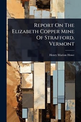 Report On The Elizabeth Copper Mine Of Strafford, Vermont by Henry Marion Howe P