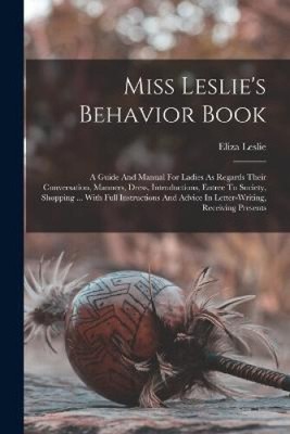 Miss Leslie's Behavior Book: A Guide And Manual For Ladies As Regards Their