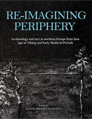 Re-Imagining Periphery : Archaeology and Text in Northern Europe from Iron Ag...